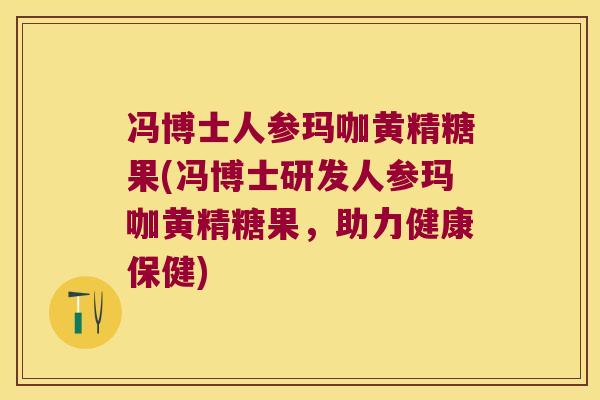 冯博士人参玛咖黄精糖果(冯博士研发人参玛咖黄精糖果,助力健康保健) 冯博士人参玛咖黄精糖果(冯博士研发人参玛咖黄精糖果,助力健康保健)