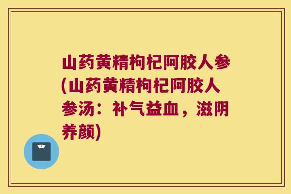 山药黄精枸杞阿胶人参(山药黄精枸杞阿胶人参汤：益，滋阴养颜)
