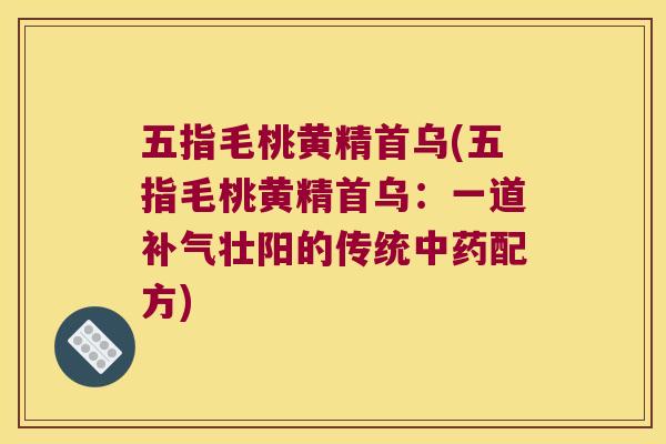 五指毛桃黄精首乌(五指毛桃黄精首乌:一道壮阳的传统配方) 五指毛桃黄精首乌(五指毛桃黄精首乌:一道壮阳的传统配方)