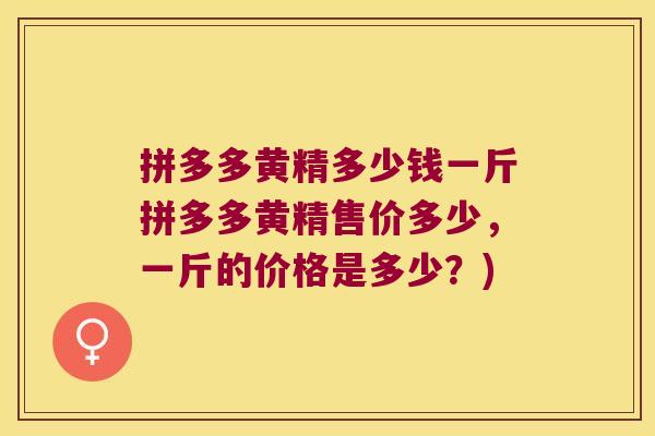 拼多多黄精多少钱一斤拼多多黄精售价多少，一斤的价格是多少？)