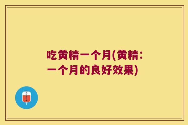 吃黄精一个月(黄精:一个月的良好效果) 吃黄精一个月(黄精:一个月的良好效果)