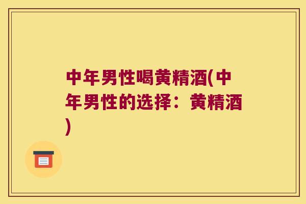 中年男性喝黄精酒(中年男性的选择:黄精酒) 中年男性喝黄精酒(中年男性的选择:黄精酒)