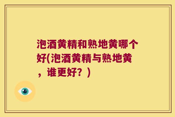 泡酒黄精和熟地黄哪个好(泡酒黄精与熟地黄,谁更好?) 泡酒黄精和熟地黄哪个好(泡酒黄精与熟地黄,谁更好?)