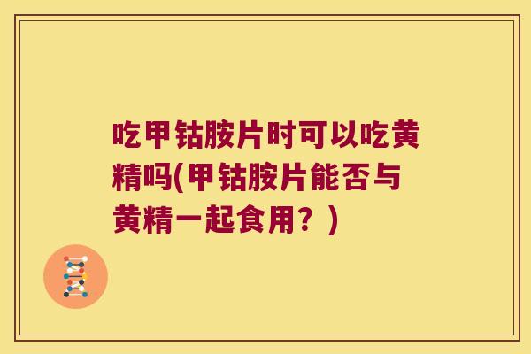 吃甲钴胺片时可以吃黄精吗(甲钴胺片能否与黄精一起食用?) 吃甲钴胺片时可以吃黄精吗(甲钴胺片能否与黄精一起食用?)