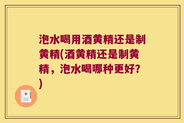 泡水喝用酒黄精还是制黄精(酒黄精还是制黄精，泡水喝哪种更好？)
