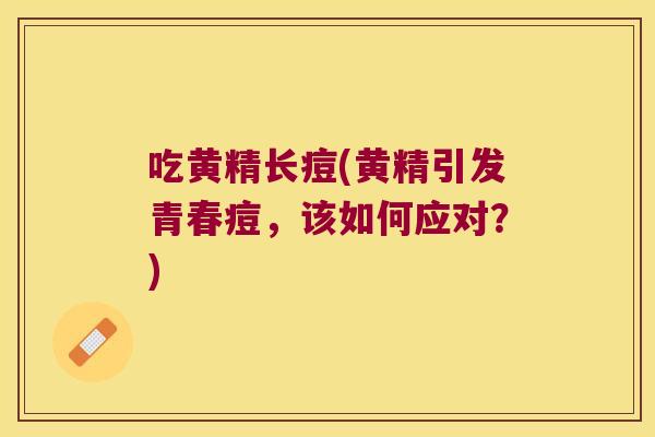 吃黄精长痘(黄精引发青春痘，该如何应对？)