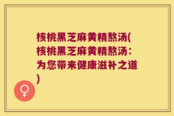核桃黑芝麻黄精熬汤(核桃黑芝麻黄精熬汤:为您带来健康滋补之道) 核桃黑芝麻黄精熬汤(核桃黑芝麻黄精熬汤:为您带来健康滋补之道)