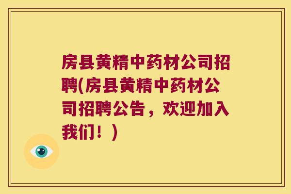 房县黄精材公司招聘(房县黄精材公司招聘公告，欢迎加入我们！)