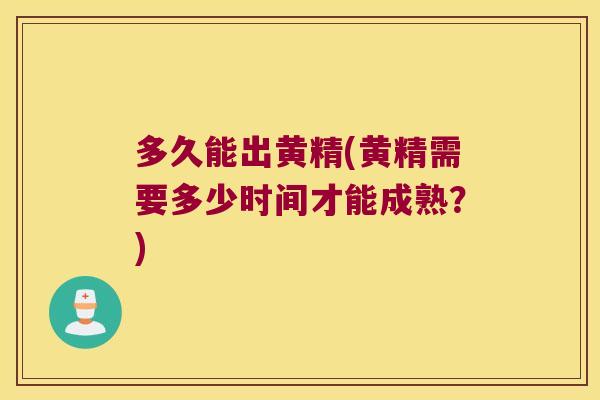 多久能出黄精(黄精需要多少时间才能成熟？)