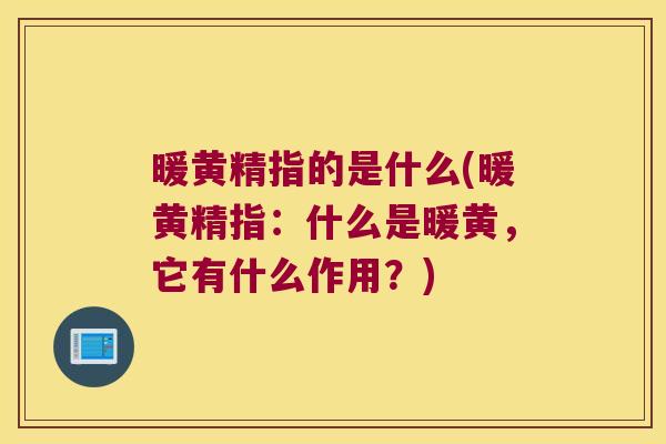 暖黄精指的是什么(暖黄精指:什么是暖黄,它有什么作用?) 暖黄精指的是什么(暖黄精指:什么是暖黄,它有什么作用?)