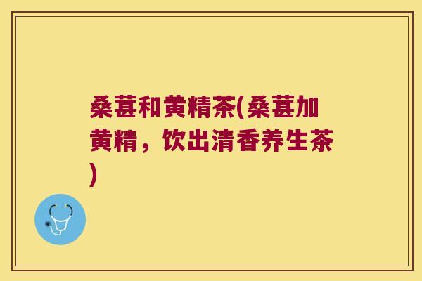 桑葚和黄精茶(桑葚加黄精,饮出清香养生茶) 桑葚和黄精茶(桑葚加黄精,饮出清香养生茶)