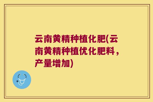 云南黄精种植化肥(云南黄精种植优化肥料,产量增加) 云南黄精种植化肥(云南黄精种植优化肥料,产量增加)