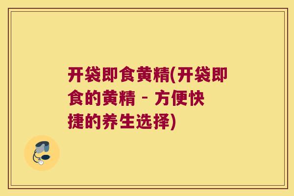 开袋即食黄精(开袋即食的黄精 - 方便快捷的养生选择) 开袋即食黄精(开袋即食的黄精 - 方便快捷的养生选择)
