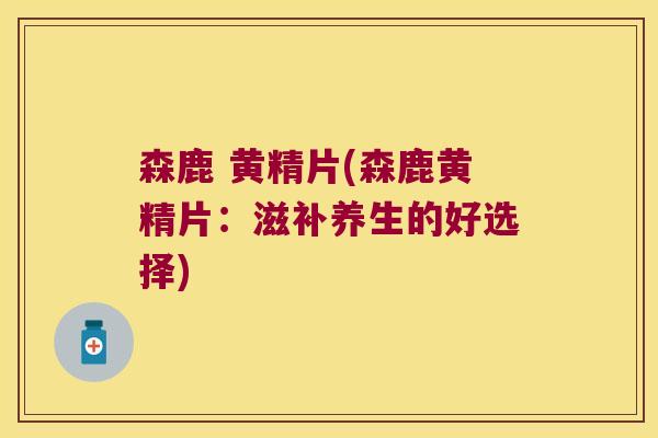 森鹿 黄精片(森鹿黄精片:滋补养生的好选择) 森鹿 黄精片(森鹿黄精片:滋补养生的好选择)