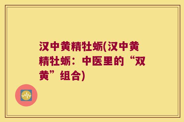 汉中黄精牡蛎(汉中黄精牡蛎:中医里的“双黄”组合) 汉中黄精牡蛎(汉中黄精牡蛎:中医里的“双黄”组合)