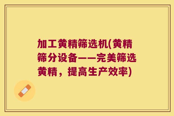 加工黄精筛选机(黄精筛分设备——完美筛选黄精，提高生产效率)