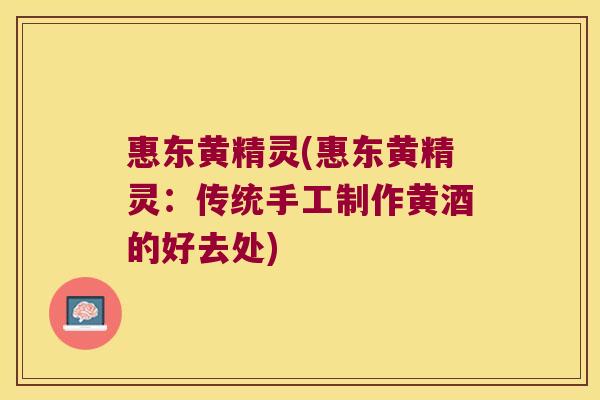 惠东黄精灵(惠东黄精灵:传统手工制作黄酒的好去处) 惠东黄精灵(惠东黄精灵:传统手工制作黄酒的好去处)