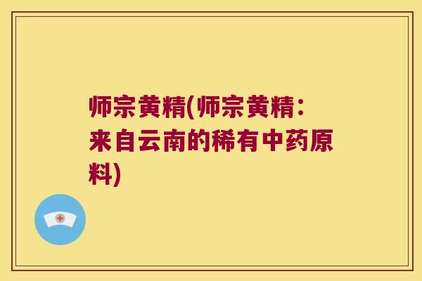 师宗黄精(师宗黄精：来自云南的稀有原料)