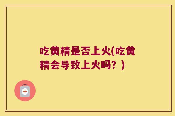 吃黄精是否上火(吃黄精会导致上火吗？)