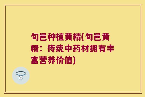 旬邑种植黄精(旬邑黄精：传统材拥有丰富营养价值)