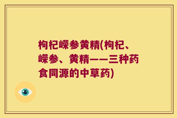 枸杞嵘参黄精(枸杞、嵘参、黄精——三种药食同源的中草药) 枸杞嵘参黄精(枸杞、嵘参、黄精——三种药食同源的中草药)
