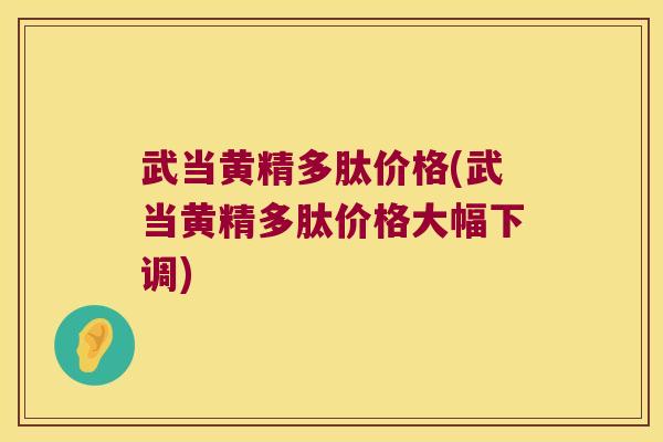 武当黄精多肽价格(武当黄精多肽价格大幅下调)