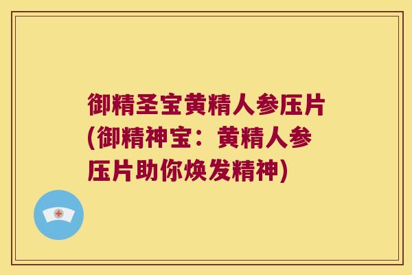 御精圣宝黄精人参压片(御精神宝:黄精人参压片助你焕发精神) 御精圣宝黄精人参压片(御精神宝:黄精人参压片助你焕发精神)