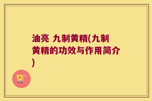 油亮 九制黄精(九制黄精的功效与作用简介) 油亮 九制黄精(九制黄精的功效与作用简介)
