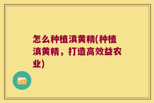 怎么种植滇黄精(种植滇黄精,打造高效益农业) 怎么种植滇黄精(种植滇黄精,打造高效益农业)