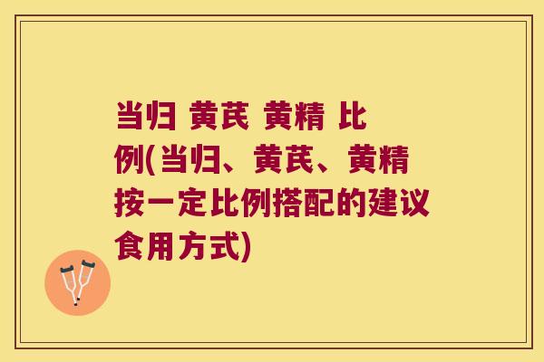 当归 黄芪 黄精 比例(当归、黄芪、黄精按一定比例搭配的建议食用方式)