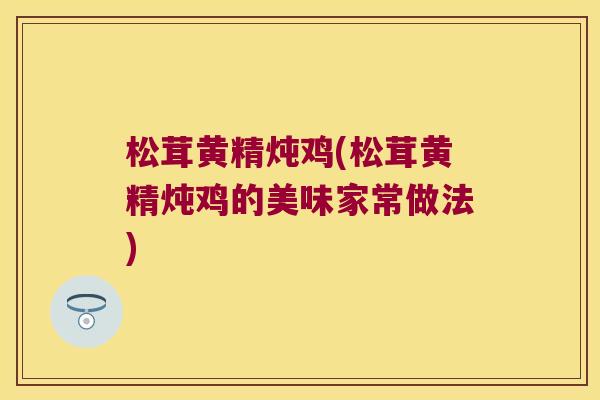 松茸黄精炖鸡(松茸黄精炖鸡的美味家常做法)