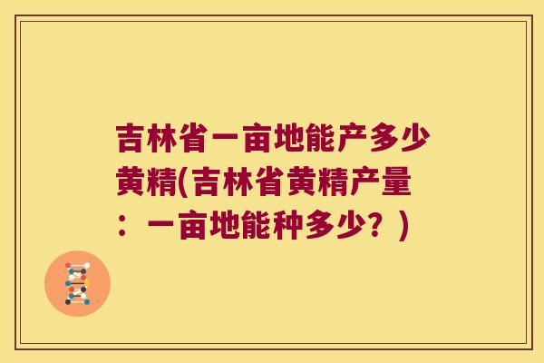 吉林省一亩地能产多少黄精(吉林省黄精产量:一亩地能种多少?) 吉林省一亩地能产多少黄精(吉林省黄精产量:一亩地能种多少?)