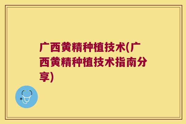 广西黄精种植技术(广西黄精种植技术指南分享)