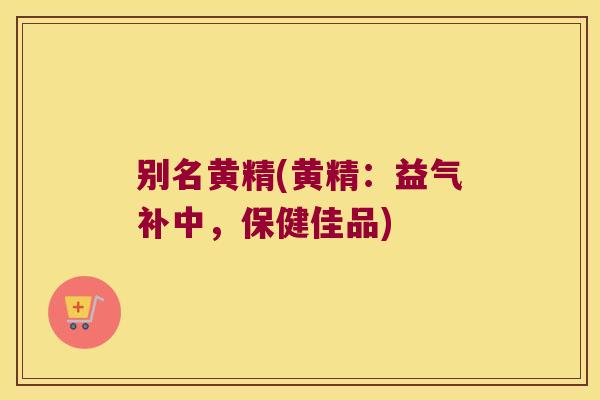 别名黄精(黄精：益气补中，保健佳品)