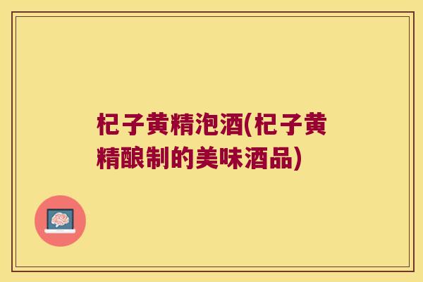 杞子黄精泡酒(杞子黄精酿制的美味酒品) 杞子黄精泡酒(杞子黄精酿制的美味酒品)
