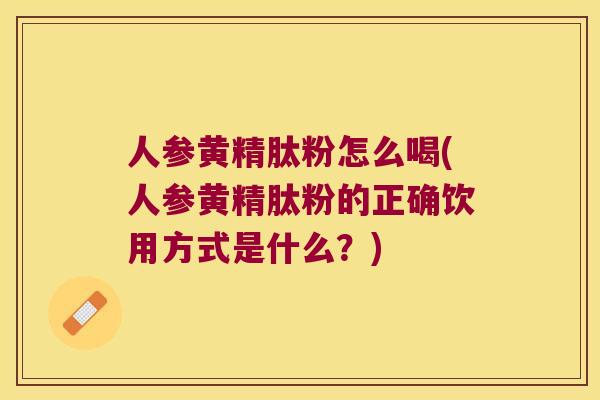 人参黄精肽粉怎么喝(人参黄精肽粉的正确饮用方式是什么?) 人参黄精肽粉怎么喝(人参黄精肽粉的正确饮用方式是什么?)