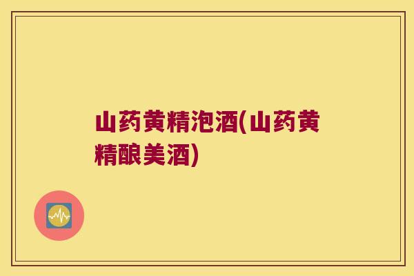 山药黄精泡酒(山药黄精酿美酒)