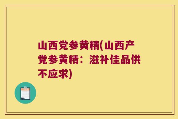 山西党参黄精(山西产党参黄精：滋补佳品供不应求)