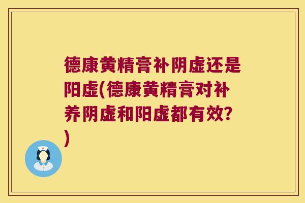 德康黄精膏补阴虚还是阳虚(德康黄精膏对补养阴虚和阳虚都有效?) 德康黄精膏补阴虚还是阳虚(德康黄精膏对补养阴虚和阳虚都有效?)