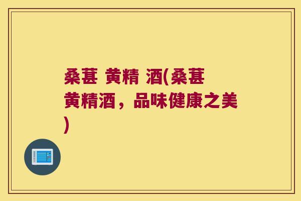 桑葚 黄精 酒(桑葚黄精酒，品味健康之美)