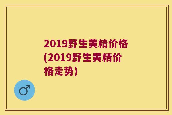 2019野生黄精价格(2019野生黄精价格走势)
