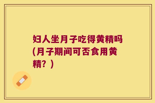 妇人坐月子吃得黄精吗(月子期间可否食用黄精？)