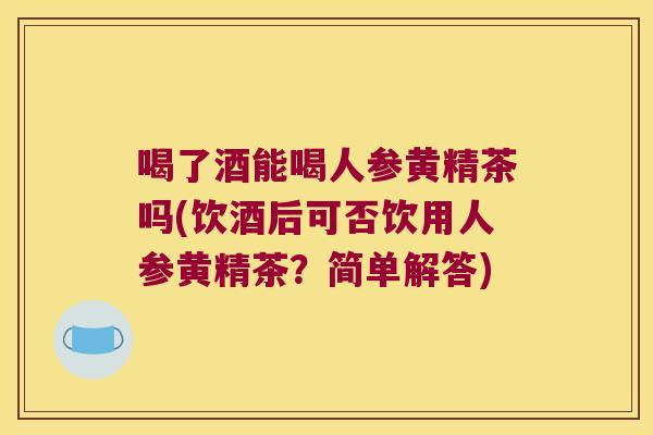 喝了酒能喝人参黄精茶吗(饮酒后可否饮用人参黄精茶?简单解答) 喝了酒能喝人参黄精茶吗(饮酒后可否饮用人参黄精茶?简单解答)