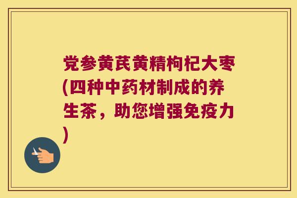 党参黄芪黄精枸杞大枣(四种材制成的养生茶，助您增强力)