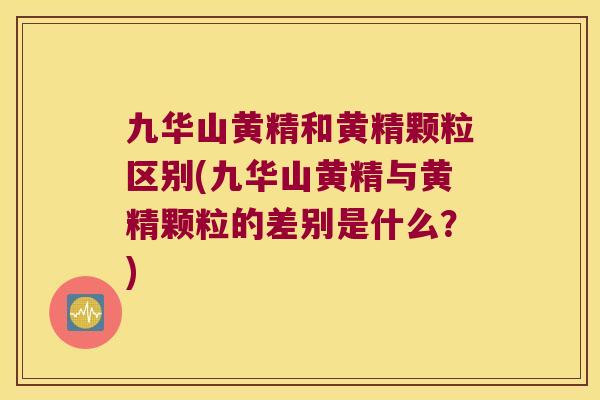 九华山黄精和黄精颗粒区别(九华山黄精与黄精颗粒的差别是什么？)
