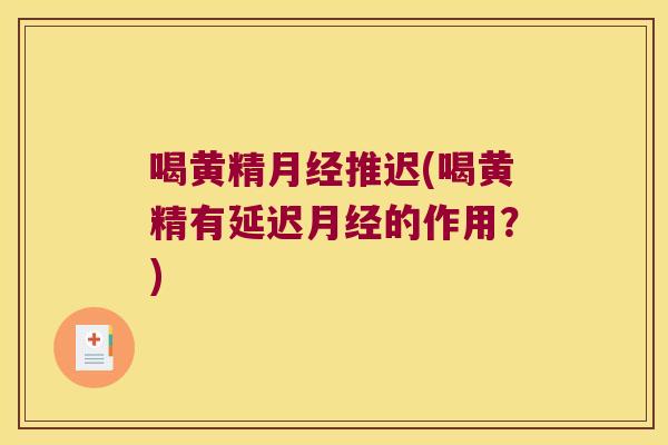 喝黄精推迟(喝黄精有延迟的作用？)