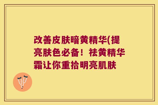 改善暗黄精华(提亮肤色必备！祛黄精华霜让你重拾明亮