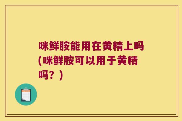 咪鲜胺能用在黄精上吗(咪鲜胺可以用于黄精吗？)