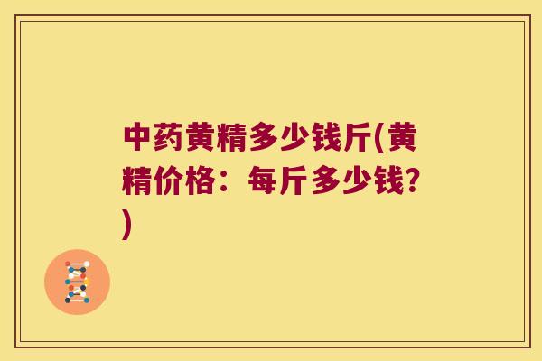 黄精多少钱斤(黄精价格:每斤多少钱?) 黄精多少钱斤(黄精价格:每斤多少钱?)