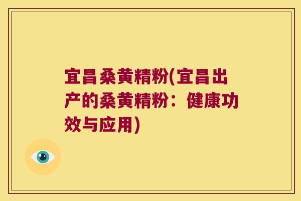 宜昌桑黄精粉(宜昌出产的桑黄精粉:健康功效与应用) 宜昌桑黄精粉(宜昌出产的桑黄精粉:健康功效与应用)